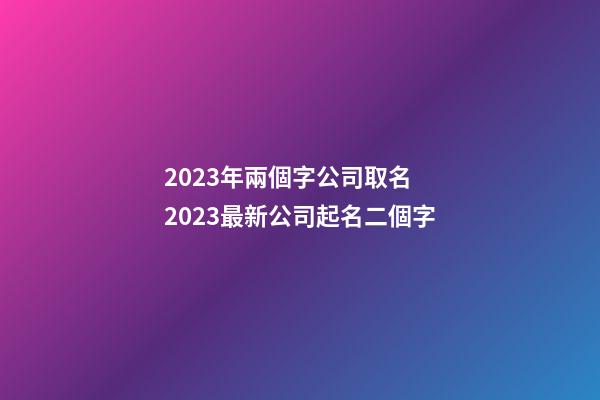 2023年兩個字公司取名 2023最新公司起名二個字-第1張-公司起名-玄機派